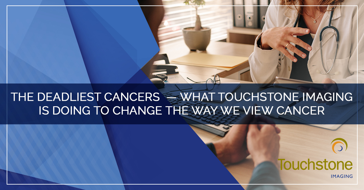 THE DEADLIEST CANCERS — WHAT TOUCHSTONE IMAGING IS DOING TO CHANGE THE WAY WE VIEW CANCER
